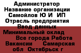 Администратор › Название организации ­ Самойлов Ю.И, ИП › Отрасль предприятия ­ Ввод данных › Минимальный оклад ­ 26 000 - Все города Работа » Вакансии   . Самарская обл.,Октябрьск г.